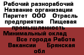 Рабочий-разнорабочий › Название организации ­ Паритет, ООО › Отрасль предприятия ­ Пищевая промышленность › Минимальный оклад ­ 34 000 - Все города Работа » Вакансии   . Брянская обл.